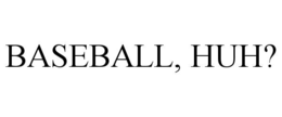 BASEBALL, HUH? trademark