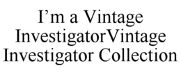 I’M A VINTAGE INVESTIGATORVINTAGE INVESTIGATOR COLLECTION trademark