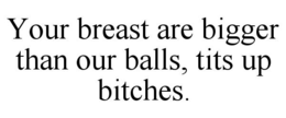 YOUR BREAST ARE BIGGER THAN OUR BALLS, TITS UP BITCHES. trademark