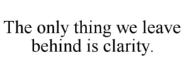 THE ONLY THING WE LEAVE BEHIND IS CLARITY trademark