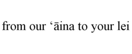 FROM OUR ‘ĀINA TO YOUR LEI trademark