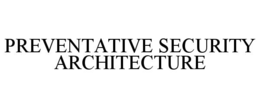 PREVENTATIVE SECURITY ARCHITECTURE trademark