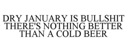 DRY JANUARY IS BULLSHIT THERE'S NOTHING BETTER THAN A COLD BEER trademark