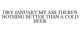 DRY JANUARY MY ASS THERE'S NOTHING BETTER THAN A COLD BEER trademark