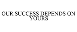 OUR SUCCESS DEPENDS ON YOURS trademark