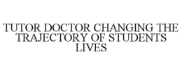 TUTOR DOCTOR CHANGING THE TRAJECTORY OF STUDENTS LIVES trademark