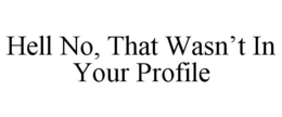 HELL NO, THAT WASN’T IN YOUR PROFILE trademark