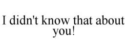 I DIDN'T KNOW THAT ABOUT YOU! trademark