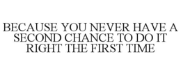 BECAUSE YOU NEVER HAVE A SECOND CHANCE TO DO IT RIGHT THE FIRST TIME trademark