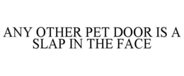ANY OTHER PET DOOR IS A SLAP IN THE FACE trademark