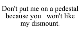DON'T PUT ME ON A PEDESTAL BECAUSE YOU   WON'T LIKE MY DISMOUNT. trademark