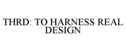 THRD: TO HARNESS REAL DESIGN trademark