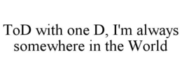 TOD WITH ONE D, I'M ALWAYS SOMEWHERE IN THE WORLD trademark