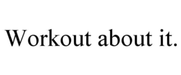 WORKOUT ABOUT IT. trademark