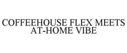 COFFEEHOUSE FLEX MEETS AT-HOME VIBE trademark