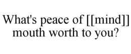 WHAT'S PEACE OF [[MIND]] MOUTH WORTH TO YOU? trademark