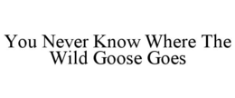 YOU NEVER KNOW WHERE THE WILD GOOSE GOES trademark