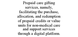 PREPAID CARE GIFTING SERVICES, NAMELY, FACILITATING THE PURCHASE, ALLOCATION, AND REDEMPTION OF PREPAID CREDITS OR VALUE UNITS FOR NON-MEDICAL CARE AND SUPPORT SERVICES THROUGH A DIGITAL PLATFORM. trademark