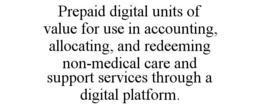 PREPAID DIGITAL UNITS OF VALUE FOR USE IN ACCOUNTING, ALLOCATING, AND REDEEMING NON-MEDICAL CARE AND SUPPORT SERVICES THROUGH A DIGITAL PLATFORM. trademark