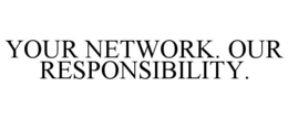 YOUR NETWORK. OUR RESPONSIBILITY. trademark