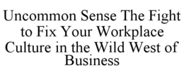 UNCOMMON SENSE THE FIGHT TO FIX YOUR WORKPLACE CULTURE IN THE WILD WEST OF BUSINESS trademark