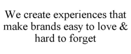 WE CREATE EXPERIENCES THAT MAKE BRANDS EASY TO LOVE & HARD TO FORGET trademark
