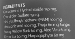 INGREDIENTS GLUCOSAMINE HYDROCHLORIDE 150 MG, CHONDROITIN SULFATE 150 G. METHYSULFONYLMETHANE (MSM) 100 MG. HYALURONIC ACID 100 MG. THUJA 60 MG, GINGER 60 MG, WILLOW BARK 60 MG. ALOE VERA 60 MG, GREEN TEA 60 MG. HARPAGOPHYTE 60 MG trademark