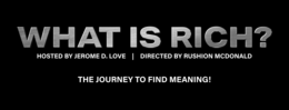 WHAT IS RICH? HOSTED BY JEROME D. LOVE | DIRECTED BY RUSHION MCDONALD THE JOURNEY TO FIND MEANING! trademark