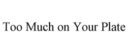 TOO MUCH ON YOUR PLATE trademark