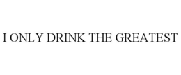 I ONLY DRINK THE GREATEST trademark