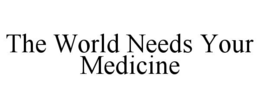 THE WORLD NEEDS YOUR MEDICINE trademark
