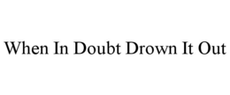 WHEN IN DOUBT DROWN IT OUT trademark