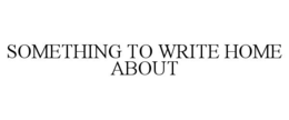 SOMETHING TO WRITE HOME ABOUT trademark