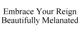 EMBRACE YOUR REIGN BEAUTIFULLY MELANATED trademark