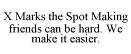 X MARKS THE SPOT MAKING FRIENDS CAN BE HARD. WE MAKE IT EASIER. trademark