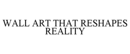 WALL ART THAT RESHAPES REALITY trademark