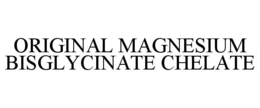 ORIGINAL MAGNESIUM BISGLYCINATE CHELATE trademark