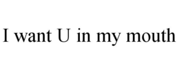 I WANT U IN MY MOUTH trademark
