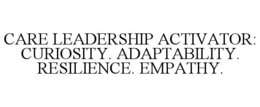 CARE LEADERSHIP ACTIVATOR: CURIOSITY. ADAPTABILITY. RESILIENCE. EMPATHY. trademark