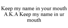 KEEP MY NAME IN YOUR MOUTH A.K.A KEEP MY NAME IN UR MOUTH trademark