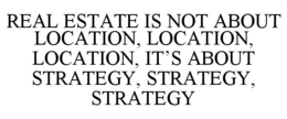 REAL ESTATE IS NOT ABOUT LOCATION, LOCATION, LOCATION, IT’S ABOUT STRATEGY, STRATEGY, STRATEGY trademark