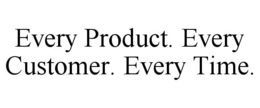 EVERY PRODUCT. EVERY CUSTOMER. EVERY TIME. trademark