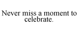 NEVER MISS A MOMENT TO CELEBRATE. trademark