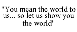 "YOU MEAN THE WORLD TO US... SO LET US SHOW YOU THE WORLD" trademark