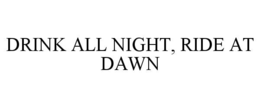 DRINK ALL NIGHT, RIDE AT DAWN trademark