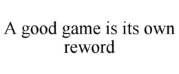 A GOOD GAME IS ITS OWN REWORD trademark