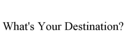 WHAT'S YOUR DESTINATION? trademark
