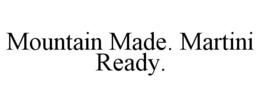 MOUNTAIN MADE. MARTINI READY. trademark