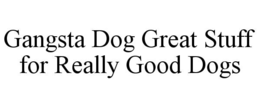 GANGSTA DOG GREAT STUFF FOR REALLY GOOD DOGS trademark