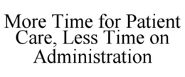 MORE TIME FOR PATIENT CARE, LESS TIME ON ADMINISTRATION trademark